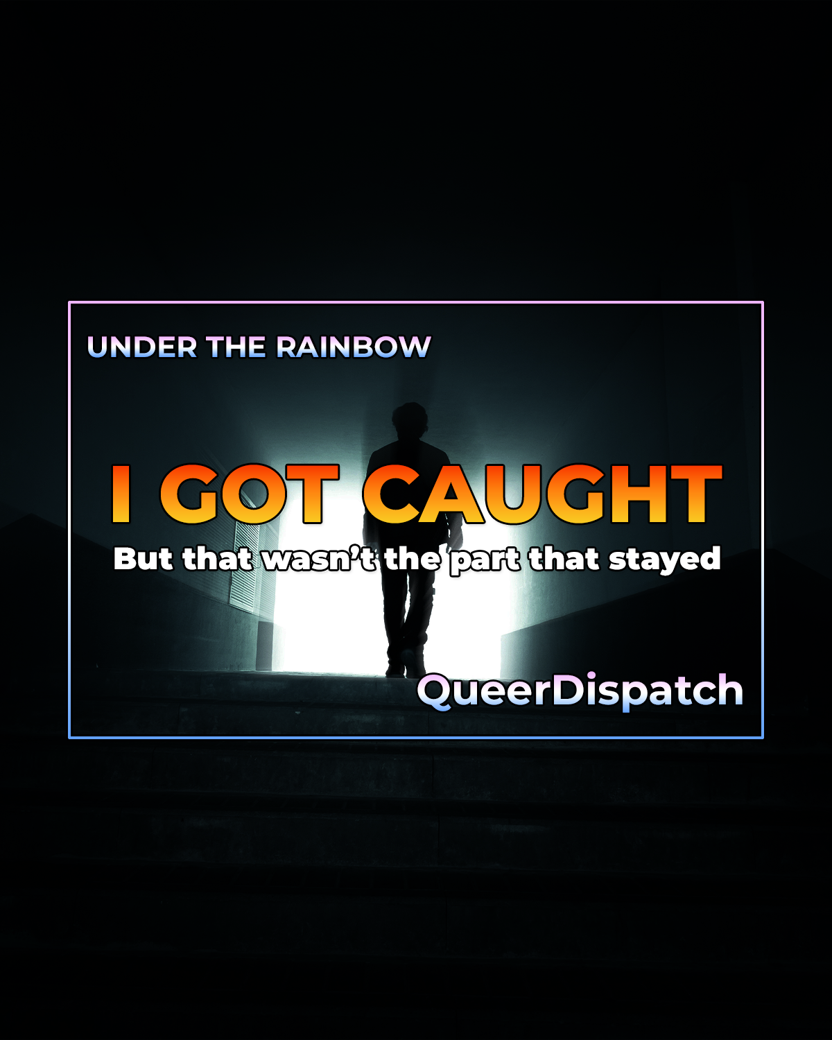 Silhouette of a person walking up stairs into bright light, with text reading “I Got Caught” and “But that wasn’t the part that stayed” from the Under the Rainbow series.